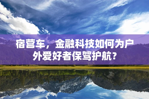 宿营车，金融科技如何为户外爱好者保驾护航？