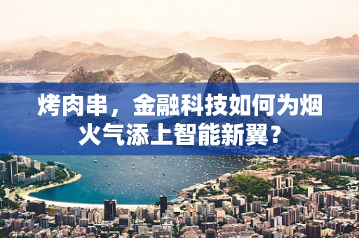烤肉串，金融科技如何为烟火气添上智能新翼？