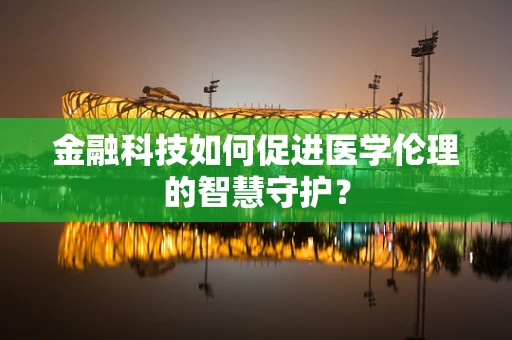 金融科技如何促进医学伦理的智慧守护？