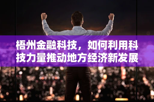 梧州金融科技，如何利用科技力量推动地方经济新发展？