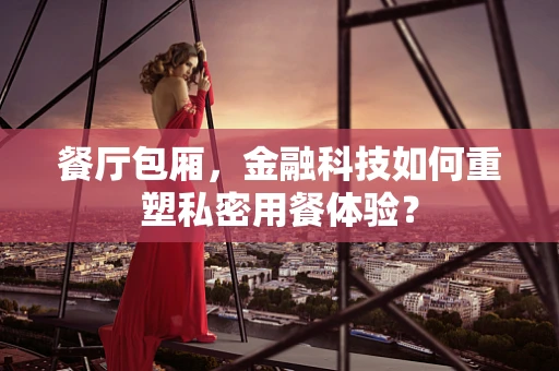 餐厅包厢，金融科技如何重塑私密用餐体验？