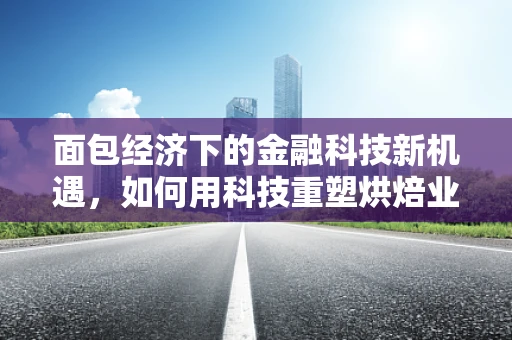 面包经济下的金融科技新机遇，如何用科技重塑烘焙业的融资与支付模式？