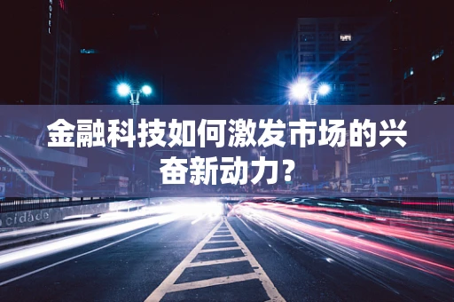 金融科技如何激发市场的兴奋新动力？