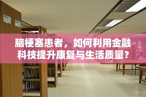 脑梗塞患者，如何利用金融科技提升康复与生活质量？
