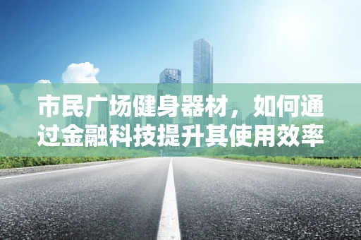 市民广场健身器材，如何通过金融科技提升其使用效率与安全性？