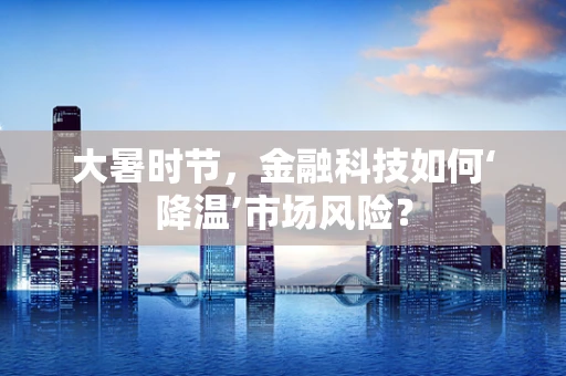 大暑时节，金融科技如何‘降温’市场风险？