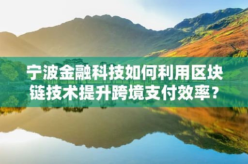 宁波金融科技如何利用区块链技术提升跨境支付效率？