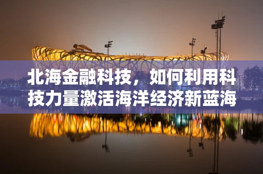 北海金融科技，如何利用科技力量激活海洋经济新蓝海？