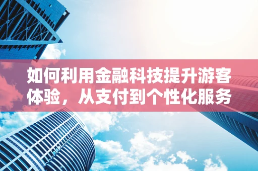如何利用金融科技提升游客体验，从支付到个性化服务的无缝对接？