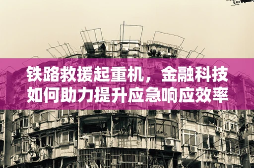 铁路救援起重机，金融科技如何助力提升应急响应效率？