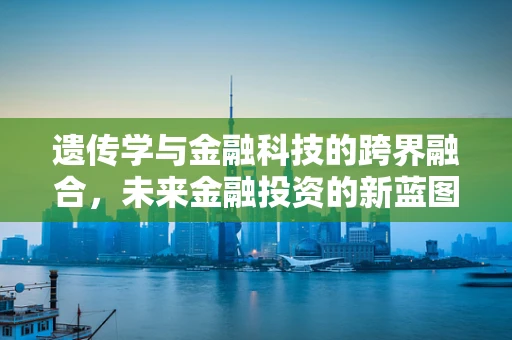 遗传学与金融科技的跨界融合，未来金融投资的新蓝图？