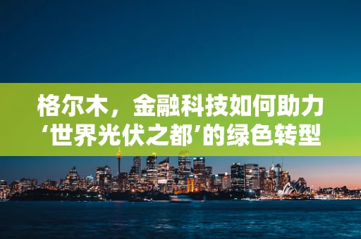 格尔木，金融科技如何助力‘世界光伏之都’的绿色转型？