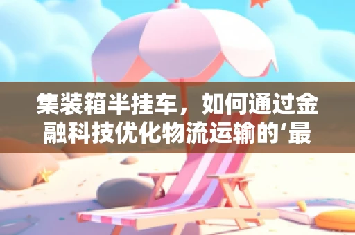 集装箱半挂车，如何通过金融科技优化物流运输的‘最后一公里’？