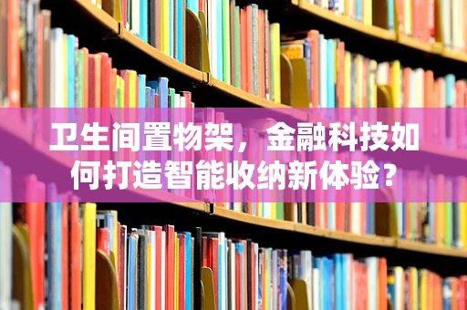 卫生间置物架，金融科技如何打造智能收纳新体验？