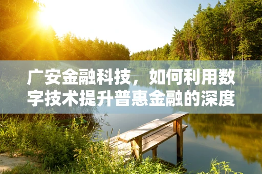 广安金融科技，如何利用数字技术提升普惠金融的深度与广度？