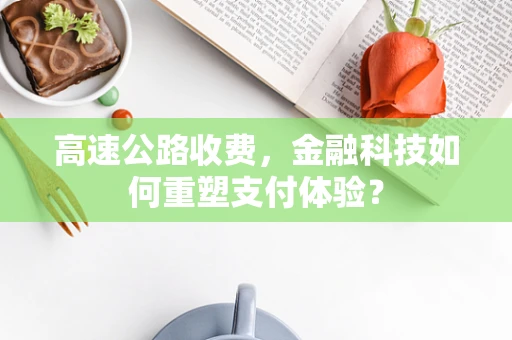高速公路收费，金融科技如何重塑支付体验？