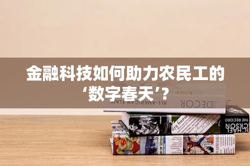 金融科技如何助力农民工的‘数字春天’？