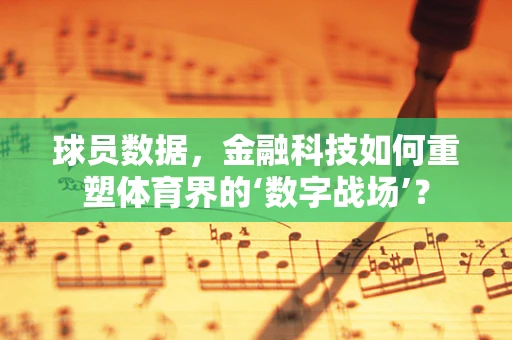 球员数据，金融科技如何重塑体育界的‘数字战场’？