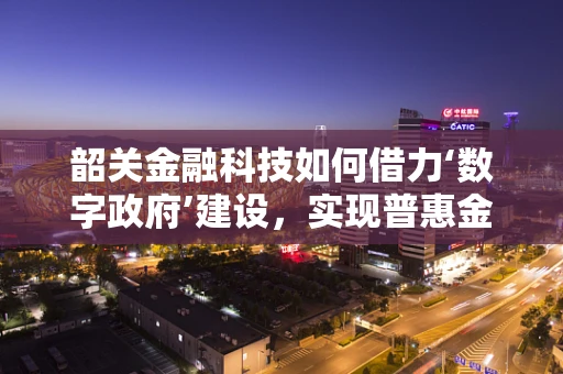 韶关金融科技如何借力‘数字政府’建设，实现普惠金融新飞跃？