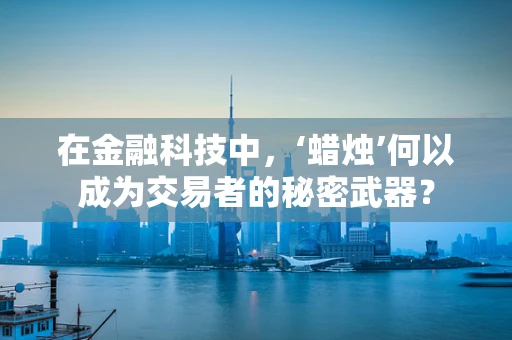 在金融科技中，‘蜡烛’何以成为交易者的秘密武器？