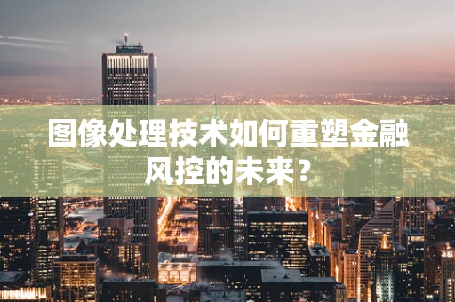 图像处理技术如何重塑金融风控的未来？