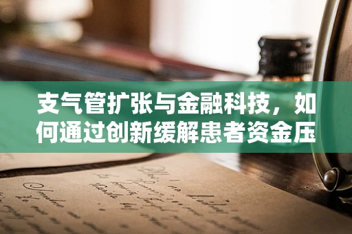 支气管扩张与金融科技，如何通过创新缓解患者资金压力？