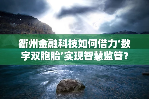 衢州金融科技如何借力‘数字双胞胎’实现智慧监管？