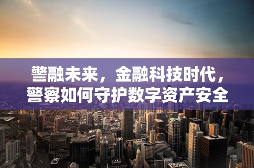 警融未来，金融科技时代，警察如何守护数字资产安全？