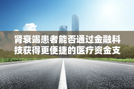 肾衰竭患者能否通过金融科技获得更便捷的医疗资金支持？