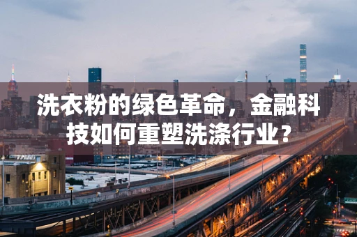 洗衣粉的绿色革命，金融科技如何重塑洗涤行业？