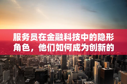 服务员在金融科技中的隐形角色，他们如何成为创新的前线哨兵？