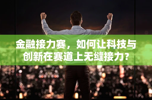 金融接力赛，如何让科技与创新在赛道上无缝接力？