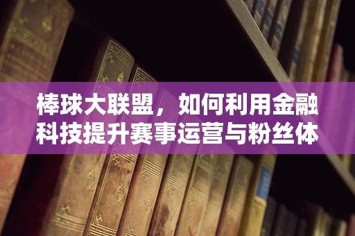 棒球大联盟，如何利用金融科技提升赛事运营与粉丝体验？