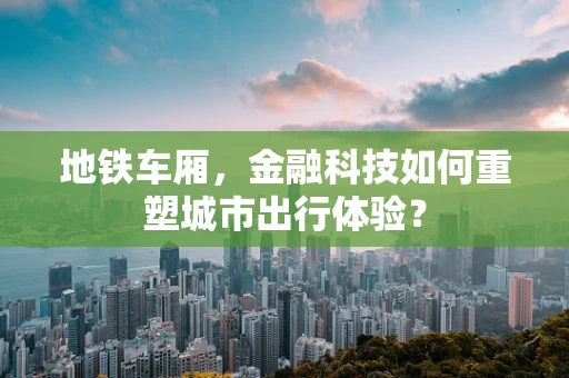 地铁车厢，金融科技如何重塑城市出行体验？