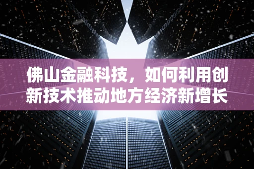 佛山金融科技，如何利用创新技术推动地方经济新增长？