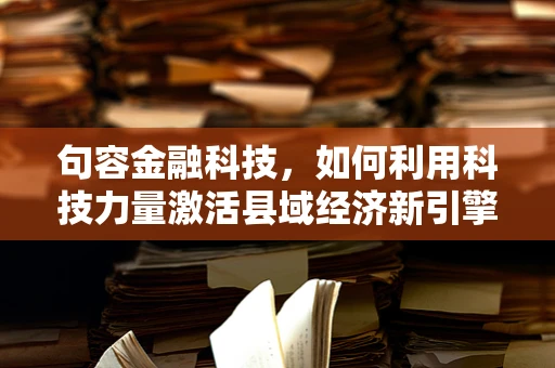 句容金融科技，如何利用科技力量激活县域经济新引擎？