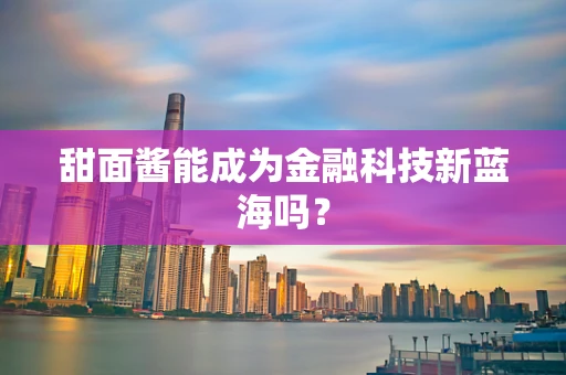 甜面酱能成为金融科技新蓝海吗？