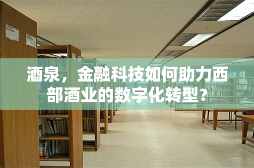 酒泉，金融科技如何助力西部酒业的数字化转型？