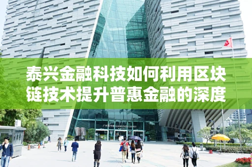 泰兴金融科技如何利用区块链技术提升普惠金融的深度与广度？