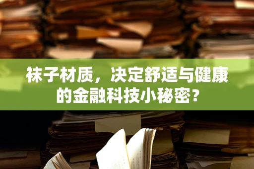 袜子材质，决定舒适与健康的金融科技小秘密？