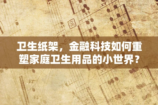 卫生纸架，金融科技如何重塑家庭卫生用品的小世界？