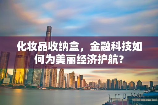 化妆品收纳盒，金融科技如何为美丽经济护航？