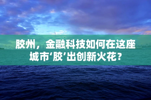 胶州，金融科技如何在这座城市‘胶’出创新火花？