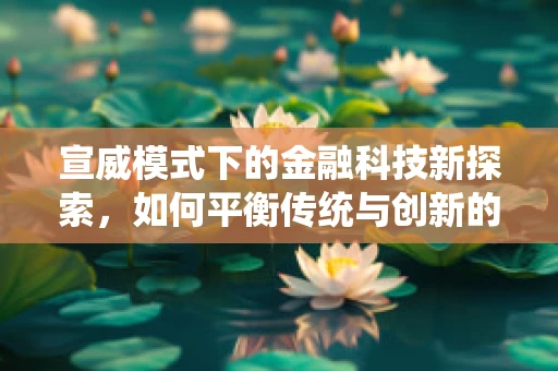 宣威模式下的金融科技新探索，如何平衡传统与创新的边界？