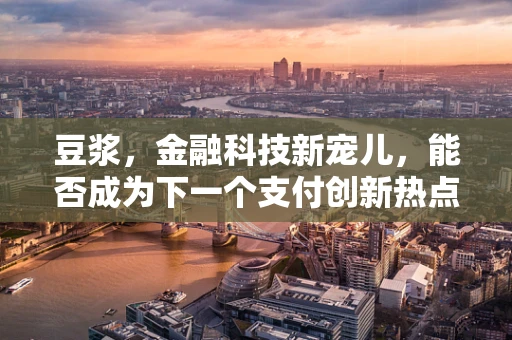 豆浆，金融科技新宠儿，能否成为下一个支付创新热点？