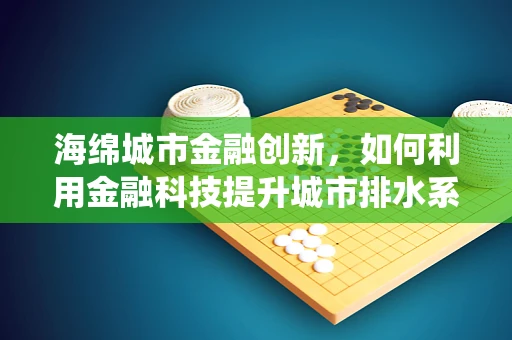 海绵城市金融创新，如何利用金融科技提升城市排水系统？