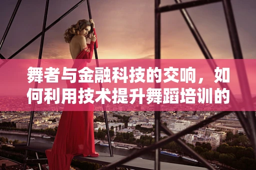 舞者与金融科技的交响，如何利用技术提升舞蹈培训的效率与体验？