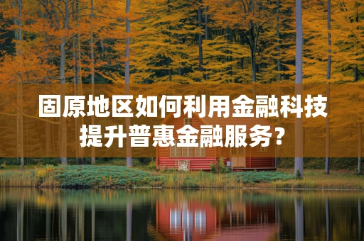 固原地区如何利用金融科技提升普惠金融服务？