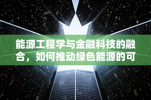 能源工程学与金融科技的融合，如何推动绿色能源的可持续发展？