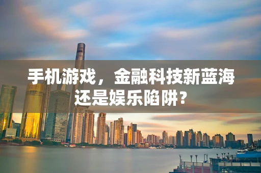 手机游戏，金融科技新蓝海还是娱乐陷阱？